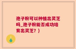 孢子粉可以种植出灵芝吗_孢子粉能否成功培育出灵芝？)