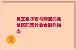 灵芝孢子粉与燕窝的完美搭配营养美食制作指南
