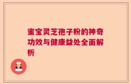 蜜宝灵芝孢子粉的神奇功效与健康益处全面解析