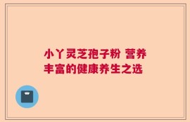 小丫灵芝孢子粉 营养丰富的健康养生之选
