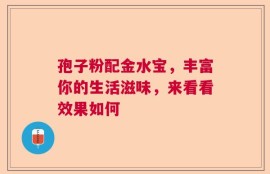 孢子粉配金水宝，丰富你的生活滋味，来看看效果如何