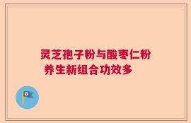 灵芝孢子粉与酸枣仁粉 养生新组合功效多