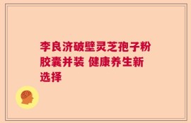 李良济破壁灵芝孢子粉胶囊并装 健康养生新选择
