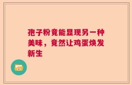 孢子粉竟能显现另一种美味，竟然让鸡蛋焕发新生