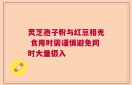 灵芝孢子粉与红豆相克 食用时需谨慎避免同时大量摄入