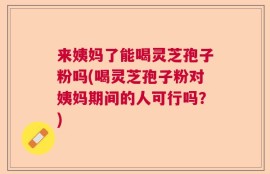 来姨妈了能喝灵芝孢子粉吗(喝灵芝孢子粉对姨妈期间的人可行吗？)