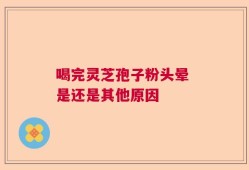 喝完灵芝孢子粉头晕 是还是其他原因