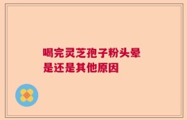 喝完灵芝孢子粉头晕 是还是其他原因