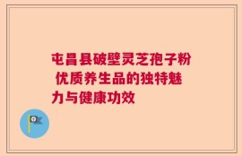 屯昌县破壁灵芝孢子粉 优质养生品的独特魅力与健康功效