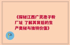 《探秘江西广灵孢子粉厂址 了解其背后的生产奥秘与独特价值》