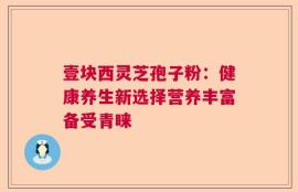 壹块西灵芝孢子粉：健康养生新选择营养丰富备受青睐