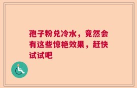 孢子粉兑冷水，竟然会有这些惊艳效果，赶快试试吧