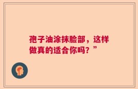 孢子油涂抹脸部，这样做真的适合你吗？”