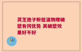 灵芝孢子粉低温物理破壁有何优势 其破壁效果好不好