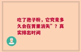 吃了孢子粉，它究竟多久会在胃里消失”？真实排出时间