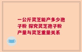 一公斤灵芝能产多少孢子粉 探究灵芝孢子粉产量与灵芝重量关系