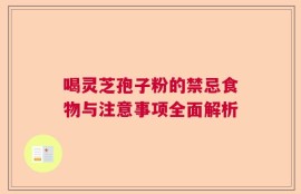喝灵芝孢子粉的禁忌食物与注意事项全面解析