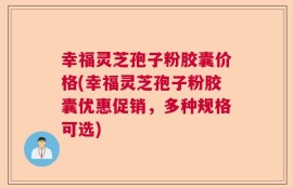 幸福灵芝孢子粉胶囊价格(幸福灵芝孢子粉胶囊优惠促销，多种规格可选)
