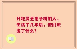 只吃灵芝孢子粉的人，生活了几年后，他们说出了什么？