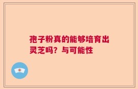 孢子粉真的能够培育出灵芝吗？与可能性