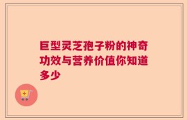 巨型灵芝孢子粉的神奇功效与营养价值你知道多少