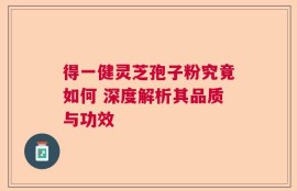 得一健灵芝孢子粉究竟如何 深度解析其品质与功效