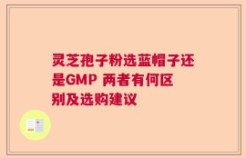 灵芝孢子粉选蓝帽子还是GMP 两者有何区别及选购建议
