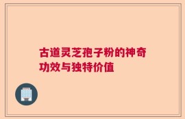古道灵芝孢子粉的神奇功效与独特价值