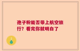 孢子粉能否带上航空旅行？看完你就明白了