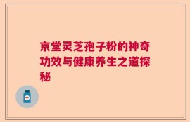 京堂灵芝孢子粉的神奇功效与健康养生之道探秘
