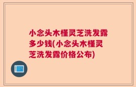 小念头木槿灵芝洗发露多少钱(小念头木槿灵芝洗发露价格公布)
