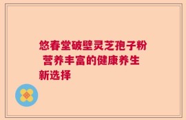 悠春堂破壁灵芝孢子粉 营养丰富的健康养生新选择