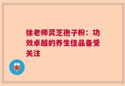 徐老师灵芝孢子粉：功效卓越的养生佳品备受关注