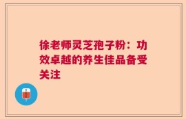 徐老师灵芝孢子粉：功效卓越的养生佳品备受关注