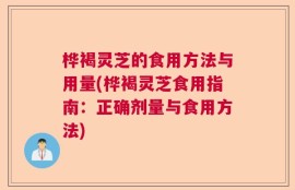 桦褐灵芝的食用方法与用量(桦褐灵芝食用指南：正确剂量与食用方法)