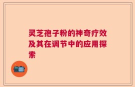 灵芝孢子粉的神奇疗效及其在调节中的应用探索