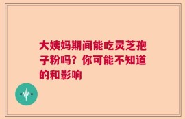 大姨妈期间能吃灵芝孢子粉吗？你可能不知道的和影响