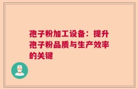 孢子粉加工设备：提升孢子粉品质与生产效率的关键