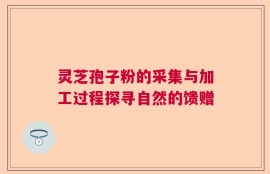 灵芝孢子粉的采集与加工过程探寻自然的馈赠