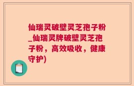 仙瑞灵破壁灵芝孢子粉_仙瑞灵牌破壁灵芝孢子粉，高效吸收，健康守护)