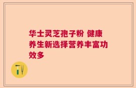 华士灵芝孢子粉 健康养生新选择营养丰富功效多