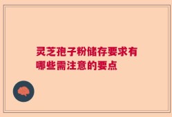 灵芝孢子粉储存要求有哪些需注意的要点