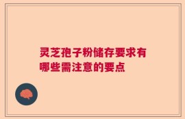 灵芝孢子粉储存要求有哪些需注意的要点
