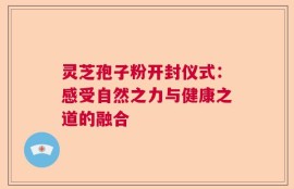 灵芝孢子粉开封仪式：感受自然之力与健康之道的融合