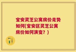 宝安灵芝公寓房价走势如何(宝安区灵芝公寓房价如何演变？)