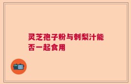 灵芝孢子粉与刺梨汁能否一起食用