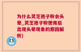 为什么灵芝孢子粉会头晕_灵芝孢子粉使用后出现头晕现象的原因解析)