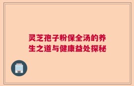 灵芝孢子粉保全汤的养生之道与健康益处探秘