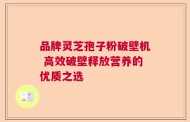 品牌灵芝孢子粉破壁机 高效破壁释放营养的优质之选