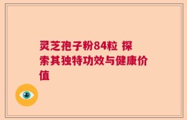 灵芝孢子粉84粒 探索其独特功效与健康价值